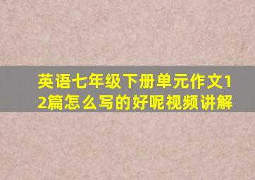 英语七年级下册单元作文12篇怎么写的好呢视频讲解