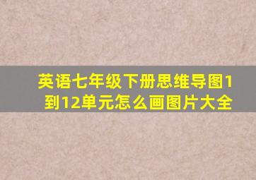 英语七年级下册思维导图1到12单元怎么画图片大全