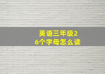 英语三年级26个字母怎么读