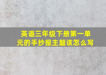 英语三年级下册第一单元的手抄报主题该怎么写