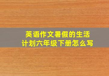 英语作文暑假的生活计划六年级下册怎么写