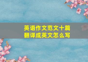 英语作文范文十篇翻译成英文怎么写