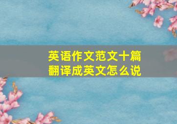 英语作文范文十篇翻译成英文怎么说