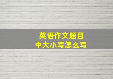 英语作文题目中大小写怎么写