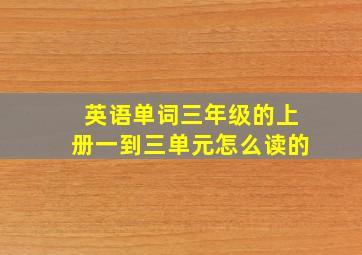 英语单词三年级的上册一到三单元怎么读的