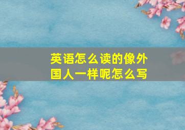 英语怎么读的像外国人一样呢怎么写