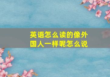 英语怎么读的像外国人一样呢怎么说