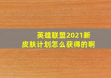 英雄联盟2021新皮肤计划怎么获得的啊