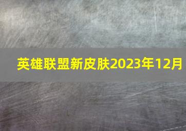 英雄联盟新皮肤2023年12月