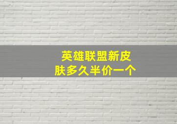 英雄联盟新皮肤多久半价一个