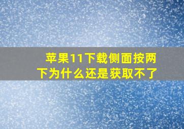 苹果11下载侧面按两下为什么还是获取不了