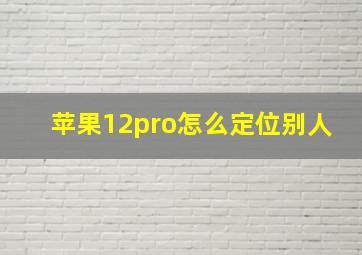 苹果12pro怎么定位别人