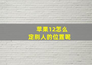 苹果12怎么定别人的位置呢