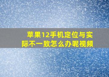 苹果12手机定位与实际不一致怎么办呢视频