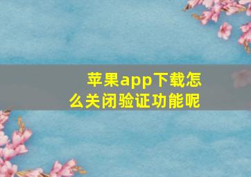 苹果app下载怎么关闭验证功能呢