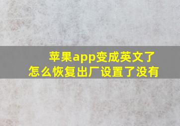 苹果app变成英文了怎么恢复出厂设置了没有