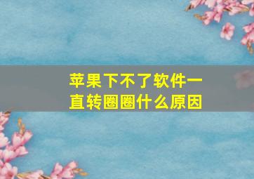 苹果下不了软件一直转圈圈什么原因