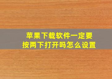 苹果下载软件一定要按两下打开吗怎么设置