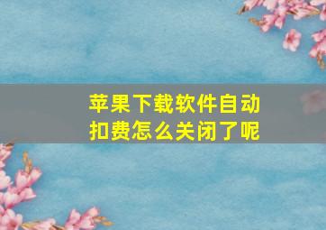 苹果下载软件自动扣费怎么关闭了呢