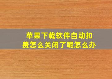 苹果下载软件自动扣费怎么关闭了呢怎么办