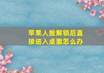 苹果人脸解锁后直接进入桌面怎么办