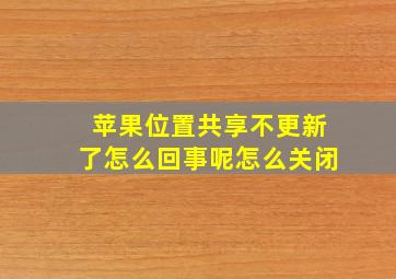 苹果位置共享不更新了怎么回事呢怎么关闭