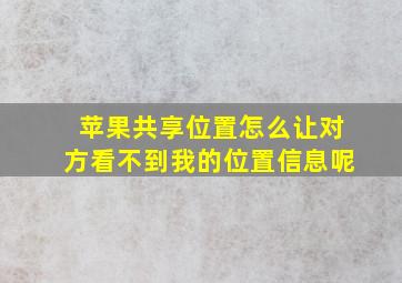 苹果共享位置怎么让对方看不到我的位置信息呢