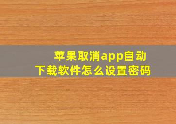 苹果取消app自动下载软件怎么设置密码