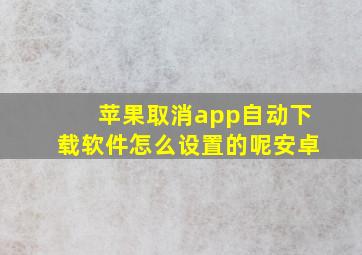 苹果取消app自动下载软件怎么设置的呢安卓