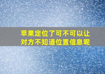 苹果定位了可不可以让对方不知道位置信息呢