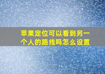 苹果定位可以看到另一个人的路线吗怎么设置