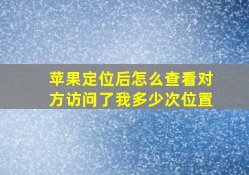 苹果定位后怎么查看对方访问了我多少次位置