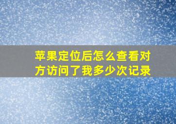 苹果定位后怎么查看对方访问了我多少次记录