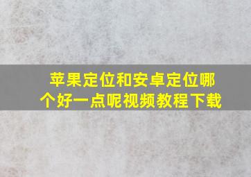 苹果定位和安卓定位哪个好一点呢视频教程下载