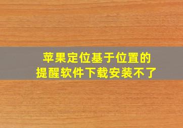 苹果定位基于位置的提醒软件下载安装不了