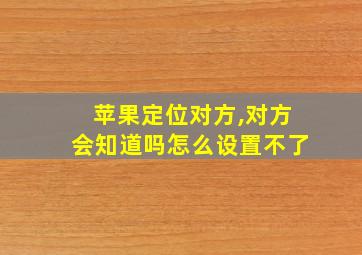 苹果定位对方,对方会知道吗怎么设置不了