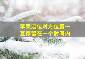 苹果定位对方位置一直停留在一个时间内