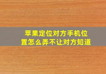 苹果定位对方手机位置怎么弄不让对方知道