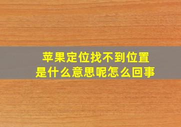 苹果定位找不到位置是什么意思呢怎么回事