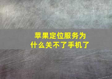 苹果定位服务为什么关不了手机了