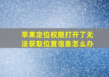 苹果定位权限打开了无法获取位置信息怎么办