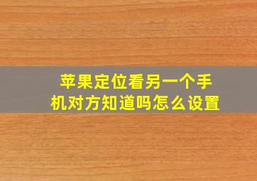 苹果定位看另一个手机对方知道吗怎么设置