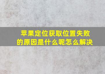 苹果定位获取位置失败的原因是什么呢怎么解决