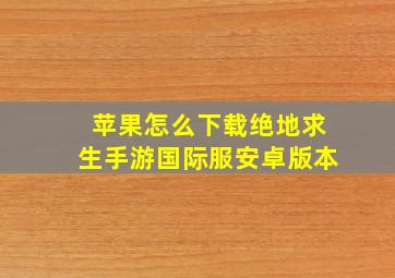 苹果怎么下载绝地求生手游国际服安卓版本