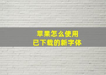 苹果怎么使用已下载的新字体