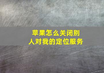 苹果怎么关闭别人对我的定位服务