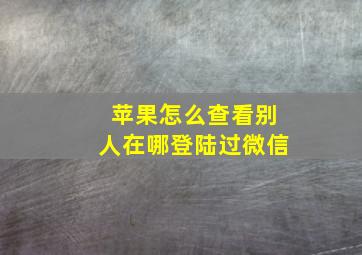 苹果怎么查看别人在哪登陆过微信