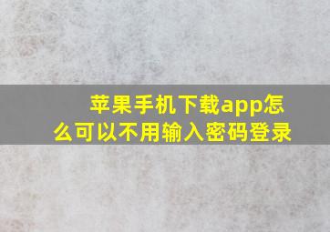 苹果手机下载app怎么可以不用输入密码登录