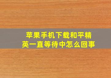 苹果手机下载和平精英一直等待中怎么回事