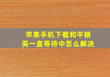 苹果手机下载和平精英一直等待中怎么解决